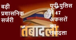 यूपी में 12 आईपीएस और 35 पीपीएस का तबादला,कई जिलों की कमान बदली